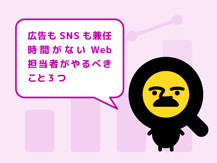 広告もSNSも兼任…時間がないWeb担当者がやるべきこと3つ
