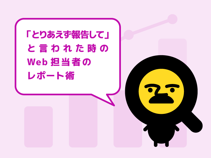 「とりあえず報告して」と言われた時のWeb担当者のレポート術