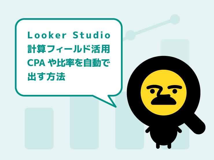 Looker Studio計算フィールド活用！CPAや比率を自動で出す方法