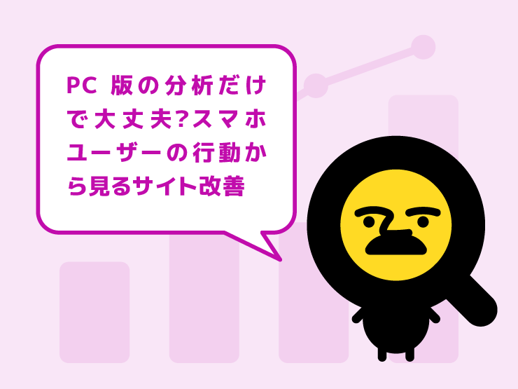 PC版の分析だけで大丈夫？スマホユーザーの行動特性から考えるサイト改善