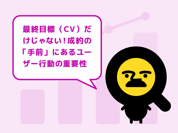 最終目標（CV）だけ見ていませんか？成約の「手前」にあるユーザー行動の重要性