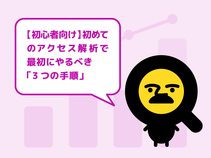 【初心者向け】どこから手をつける？初めてのアクセス解析で最初にやるべき「3つの手順」