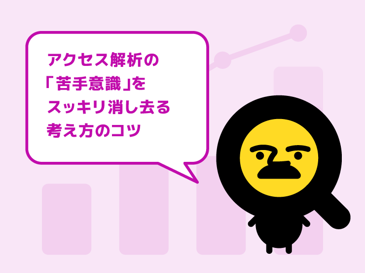 数字を見るのが怖い…アクセス解析の「苦手意識」をスッキリ消し去る考え方のコツ