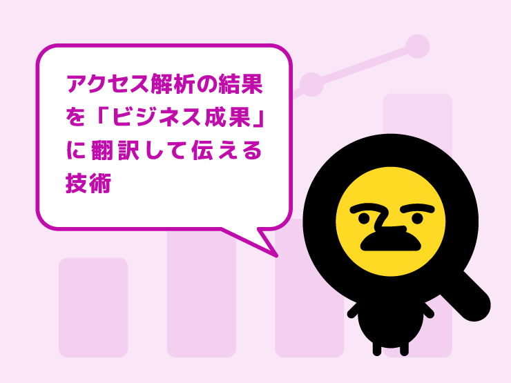 上司に「これ、何が良いの？」と言われない！アクセス解析の結果を「ビジネス成果」に翻訳して伝える技術
